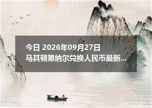 今日 2026年09月27日 马其顿第纳尔兑换人民币最新汇率行情