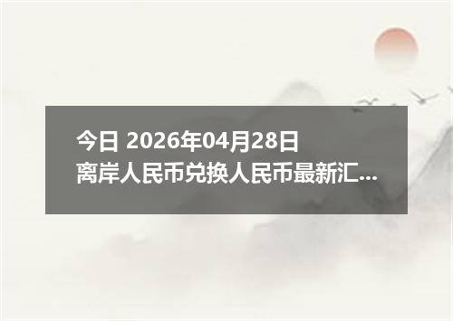今日 2026年04月28日 离岸人民币兑换人民币最新汇率行情