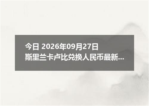 今日 2026年09月27日 斯里兰卡卢比兑换人民币最新汇率行情