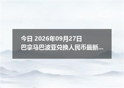 今日 2026年09月27日 巴拿马巴波亚兑换人民币最新汇率行情