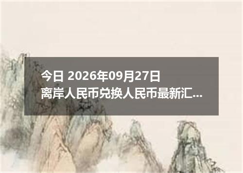 今日 2026年09月27日 离岸人民币兑换人民币最新汇率行情