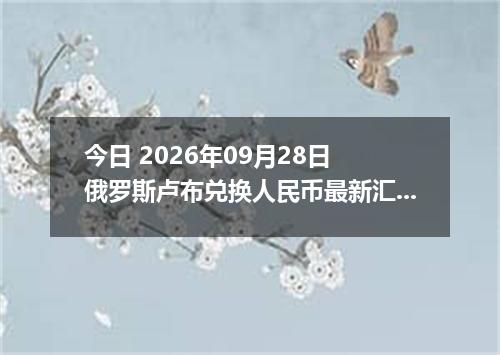 今日 2026年09月28日 俄罗斯卢布兑换人民币最新汇率行情