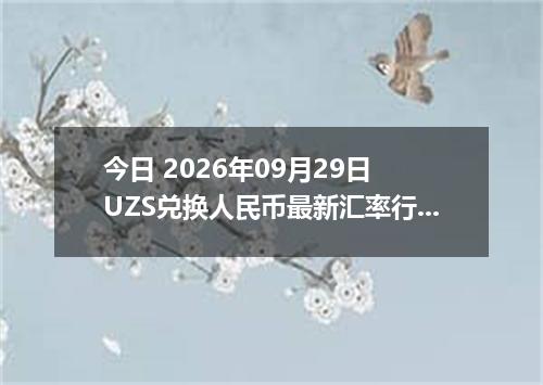 今日 2026年09月29日 UZS兑换人民币最新汇率行情