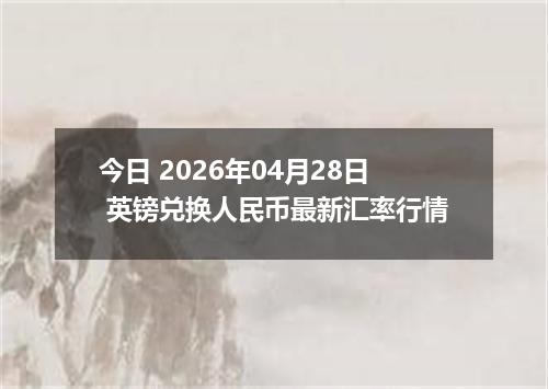 今日 2026年04月28日 英镑兑换人民币最新汇率行情