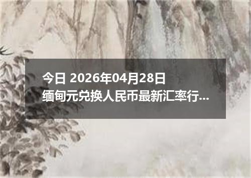 今日 2026年04月28日 缅甸元兑换人民币最新汇率行情