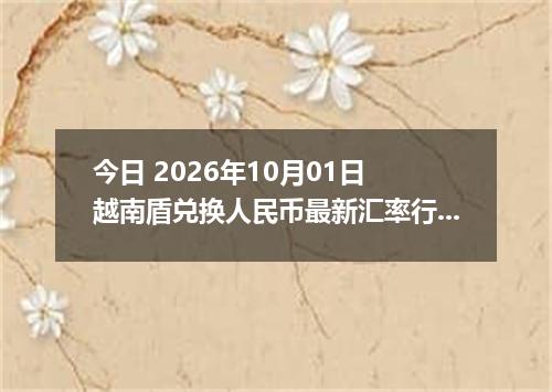 今日 2026年10月01日 越南盾兑换人民币最新汇率行情