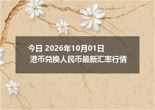 今日 2026年10月01日 港币兑换人民币最新汇率行情