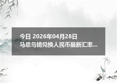 今日 2026年04月28日 马恩岛镑兑换人民币最新汇率行情