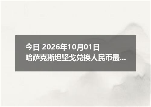 今日 2026年10月01日 哈萨克斯坦坚戈兑换人民币最新汇率行情