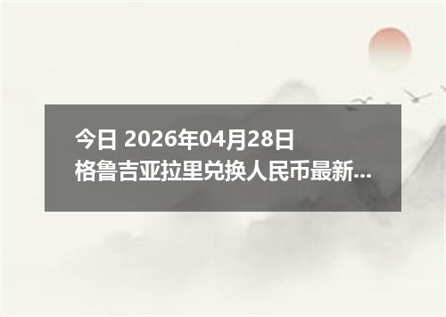 今日 2026年04月28日 格鲁吉亚拉里兑换人民币最新汇率行情