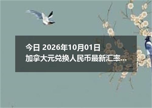 今日 2026年10月01日 加拿大元兑换人民币最新汇率行情