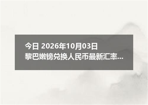 今日 2026年10月03日 黎巴嫩镑兑换人民币最新汇率行情