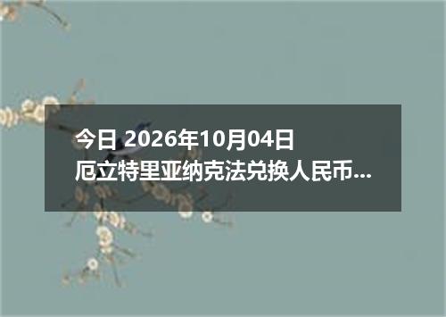 今日 2026年10月04日 厄立特里亚纳克法兑换人民币最新汇率行情