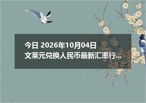 今日 2026年10月04日 文莱元兑换人民币最新汇率行情