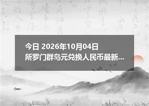 今日 2026年10月04日 所罗门群岛元兑换人民币最新汇率行情