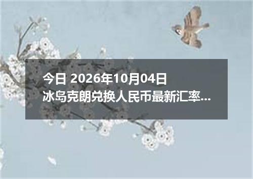 今日 2026年10月04日 冰岛克朗兑换人民币最新汇率行情