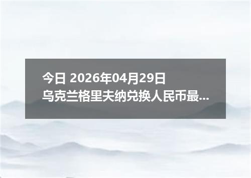 今日 2026年04月29日 乌克兰格里夫纳兑换人民币最新汇率行情