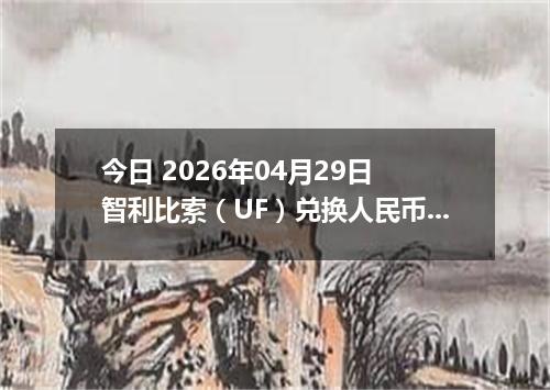 今日 2026年04月29日 智利比索（UF）兑换人民币最新汇率行情