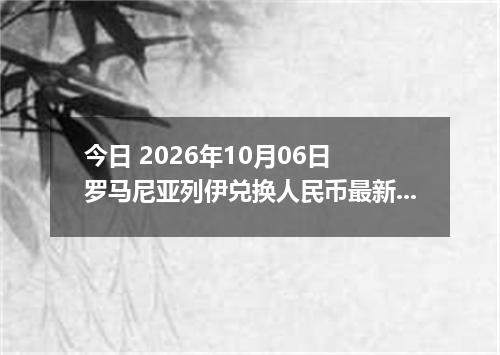 今日 2026年10月06日 罗马尼亚列伊兑换人民币最新汇率行情
