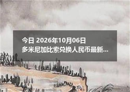 今日 2026年10月06日 多米尼加比索兑换人民币最新汇率行情
