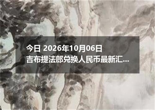 今日 2026年10月06日 吉布提法郎兑换人民币最新汇率行情