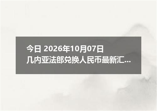 今日 2026年10月07日 几内亚法郎兑换人民币最新汇率行情