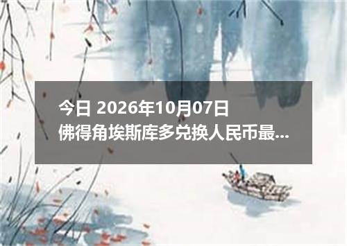 今日 2026年10月07日 佛得角埃斯库多兑换人民币最新汇率行情