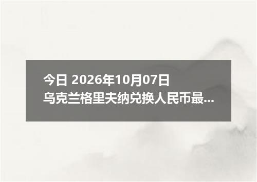 今日 2026年10月07日 乌克兰格里夫纳兑换人民币最新汇率行情