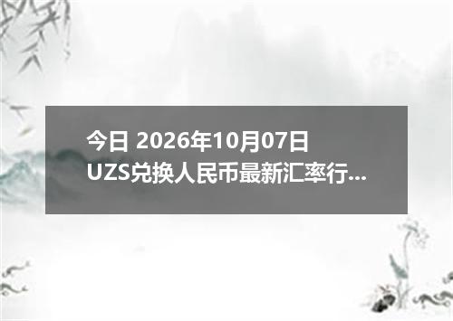 今日 2026年10月07日 UZS兑换人民币最新汇率行情