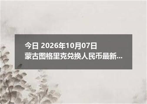 今日 2026年10月07日 蒙古图格里克兑换人民币最新汇率行情