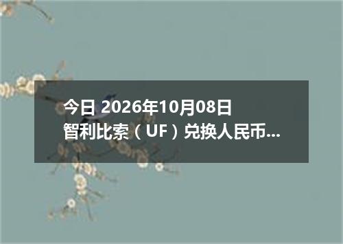 今日 2026年10月08日 智利比索（UF）兑换人民币最新汇率行情