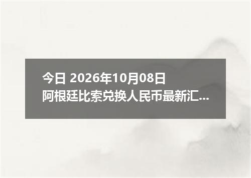 今日 2026年10月08日 阿根廷比索兑换人民币最新汇率行情