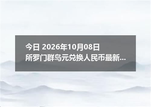 今日 2026年10月08日 所罗门群岛元兑换人民币最新汇率行情