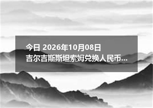 今日 2026年10月08日 吉尔吉斯斯坦索姆兑换人民币最新汇率行情