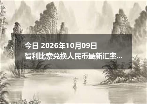 今日 2026年10月09日 智利比索兑换人民币最新汇率行情