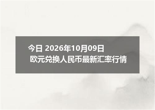 今日 2026年10月09日 欧元兑换人民币最新汇率行情