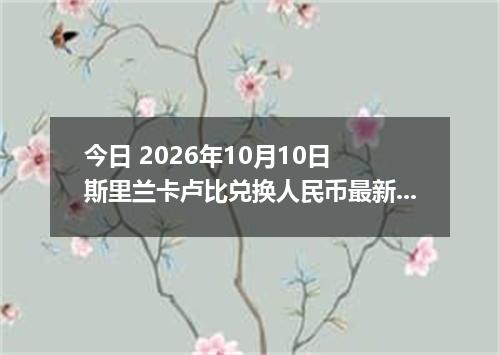 今日 2026年10月10日 斯里兰卡卢比兑换人民币最新汇率行情