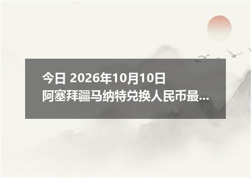 今日 2026年10月10日 阿塞拜疆马纳特兑换人民币最新汇率行情