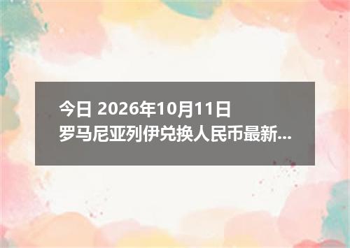 今日 2026年10月11日 罗马尼亚列伊兑换人民币最新汇率行情