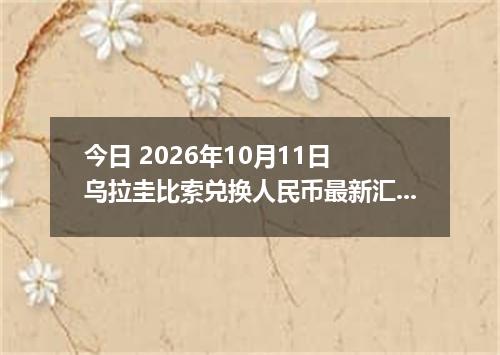 今日 2026年10月11日 乌拉圭比索兑换人民币最新汇率行情