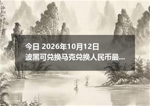 今日 2026年10月12日 波黑可兑换马克兑换人民币最新汇率行情