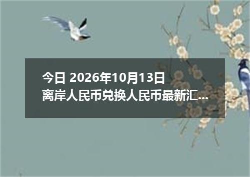 今日 2026年10月13日 离岸人民币兑换人民币最新汇率行情