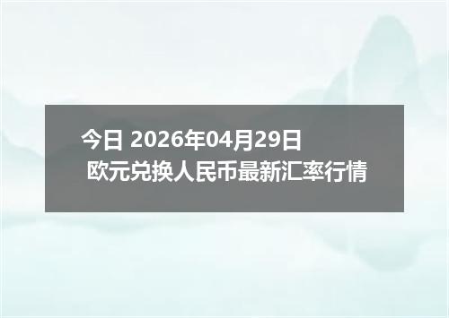 今日 2026年04月29日 欧元兑换人民币最新汇率行情