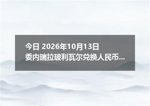 今日 2026年10月13日 委内瑞拉玻利瓦尔兑换人民币最新汇率行情