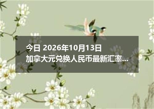 今日 2026年10月13日 加拿大元兑换人民币最新汇率行情