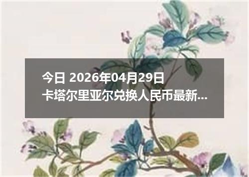 今日 2026年04月29日 卡塔尔里亚尔兑换人民币最新汇率行情