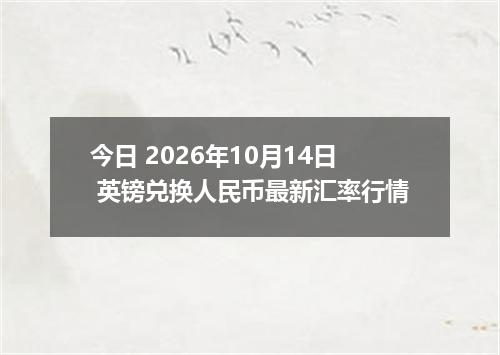今日 2026年10月14日 英镑兑换人民币最新汇率行情