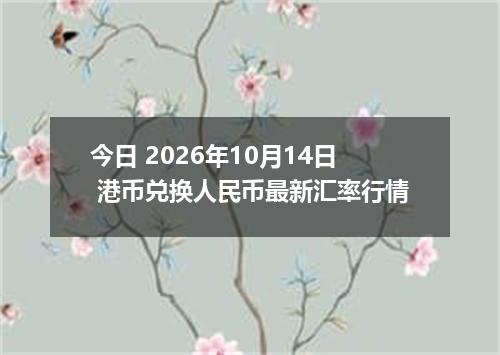 今日 2026年10月14日 港币兑换人民币最新汇率行情