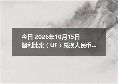 今日 2026年10月15日 智利比索（UF）兑换人民币最新汇率行情
