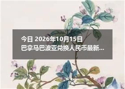 今日 2026年10月15日 巴拿马巴波亚兑换人民币最新汇率行情